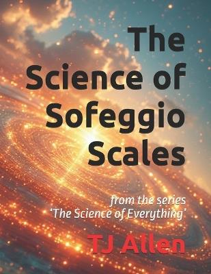 The Science of Sofeggio Scales: from the series 'The Science of Everything' - Tj Allen - cover