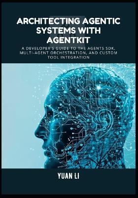 Architecting Agentic Systems with AgentKit: A Developer's Guide to the Agents SDK, Multi-Agent Orchestration, and Custom Tool Integration - Yuan Li - cover