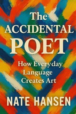 The Accidental Poet: How everyday Language Creates Art - Nate Hansen - cover
