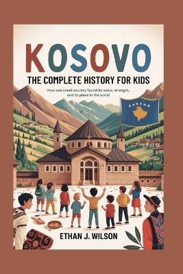 Kosovo: The Complete History for Kids: How one small country found its voice, its strength, and its place in the world - Ethan J Wilson - cover