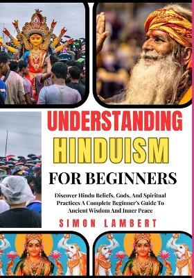 Understanding Hinduism For Beginners: Discover Hindu Beliefs, Gods, And Spiritual Practices A Complete Beginner's Guide To Ancient Wisdom And Inner Peace - Simon Lambert - cover