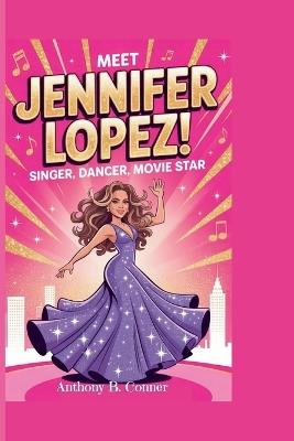 Meet Jennifer Lopez: SINGER, DANCER, MOVIE STAR: A true story about dreaming big, working hard, and never giving up - Anthony B Conner - cover