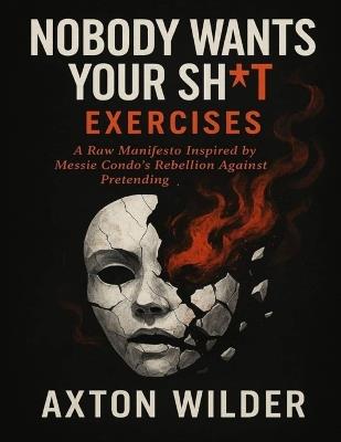 Nobody Wants Your Sh*t Exercises: A Raw Manifesto Inspired by Messie Condo's Rebellion Against Pretending - Axton Wilder - cover