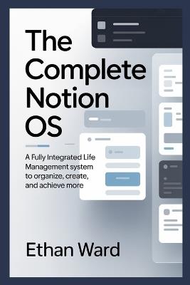 The Complete Notion OS: A Fully Integrated Life Management System to Organize, Create, and Achieve More - Ethan Ward - cover