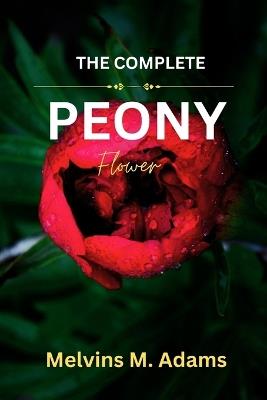 The Complete Peony Flower: The Ultimate Beginner's Guide to Growing, Caring for, and Harvesting Stunning Peony at Home and garden - Melvins M Adams - cover