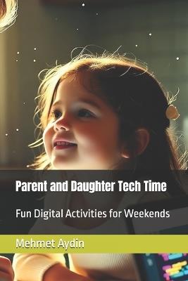 Parent and Daughter Tech Time: Fun Digital Activities for Weekends - Mehmet Aydin - cover
