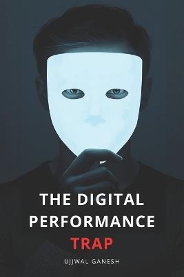 The Digital Performance Trap: Your 10-Step Escape to End Anxiety and Live Authentically Online - Ujjwal Ganesh - cover
