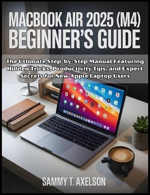 MacBook Air 2025 (M4) Beginner's Guide: The Ultimate Step-by-Step Manual Featuring Hidden Tricks, Productivity Tips, and Expert Secrets for New Apple Laptop Users - Sammy T Axelson - cover