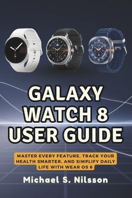 Galaxy Watch 8 User Guide: Master Every Feature, Track Your Health Smarter, and Simplify Daily Life with Wear OS 6 - Michael S Nilsson - cover