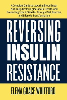 Reversing Insulin Resistance: A Complete Guide to Lowering Blood Sugar Naturally, Restoring Metabolic Health, and Preventing Type 2 Diabetes Through Diet, Exercise, and Lifestyle Transformation - Elena Grace Whitford - cover