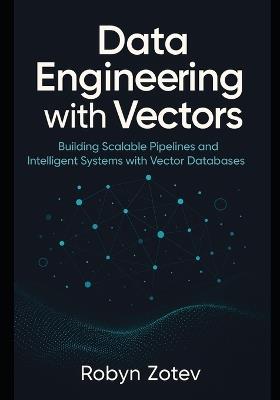 Data Engineering with Vectors: Building Scalable Pipelines and Intelligent Systems with Vector Databases - Robyn Zotev - cover