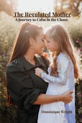 The Regulated Mother: A Journey to Calm in the Chaos - Dominique Wright - cover