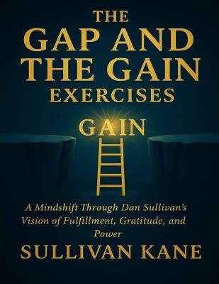 The Gap and the Gain Exercises: A Mindshift Through Dan Sullivan's Vision of Fulfillment, Gratitude, and Power - Sullivan Kane - cover