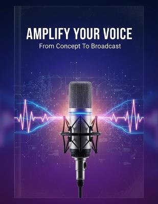 Amplify Your Voice: From Concept To Broadcast - Ezaan Torres - cover