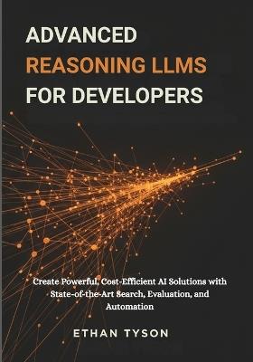 Advanced Reasoning LLMs for Developers: Create Powerful, Cost-Efficient AI Solutions with State-of-the-Art Search, Evaluation, and Automation - Ethan Tyson - cover