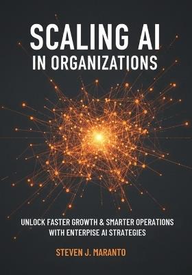 Scaling AI in Organizations: Unlock Faster Growth, Smarter Operations, and Measurable Impact with Proven Enterprise Playbooks - Steven J Maranto - cover