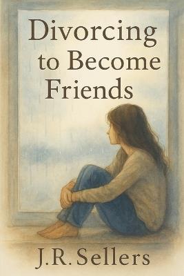 Divorcing to Become Friends: From Love to Friendship - and Back to Yourself - J R Sellers - cover