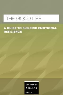 The Good Life - A Guide to Building Emotional Resilience - Continental Academy Press - cover
