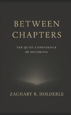 Between Chapters: The Quiet Confidence of Becoming - Zachary R Holderle - cover