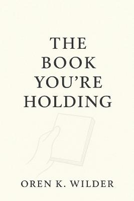 The Book You're Holding: Presently - Oren K Wilder - cover