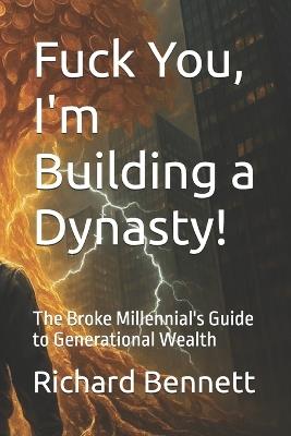 Fuck You, I'm Building a Dynasty!: The Broke Millennial's Guide to Generational Wealth - Richard Bennett - cover