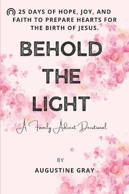 Behold the Light: 25 Days of Hope, Joy, and Faith to Prepare Hearts for the Birth of Jesus. - Augustine Gray - cover