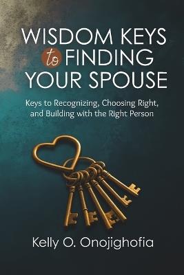 Wisdom Keys to Finding Your Spouse: Keys to recognizing, choosing right, and building with the right person - Kelly O Onojighofia - cover