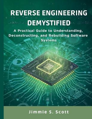 Reverse Engineering Demystified: A Practical Guide to Understanding, Deconstructing, and Rebuilding Software Systems - Jimmie S Scott - cover