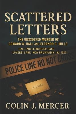Scattered Letters: The Unsolved Murder of Edward W. Hall and Eleanor R. Mills Hall-Mills Murder Case Lovers' Lane, New Brunswick NJ, 1922 - Colin J Mercer - cover