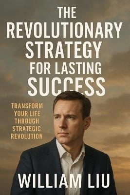 The Revolutionary Strategy for Lasting Success: Transform Your Life Through Strategic Revolution - William Liu - cover