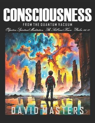 Consciousness From the Quantum Vacuum: Objective Spiritual Meditation "Be Still and Know" Psalm 46:10 - David Masters - cover