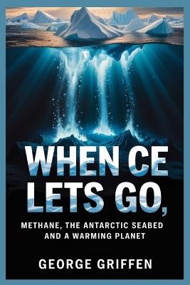 When Ice Lets Go: Methane, the Antarctic Seabed and a Warming Planet - George Griffen - cover
