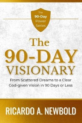The 90-Day Visionary: From Scattered Dreams to a Clear, God-Given Vision in 90 Days or Less - Ricardo A Newbold - cover