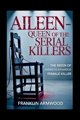 Aileen - Queen of the Serial Killers: The Reign of America's Infamous Female Killer - Franklin Armwood - cover