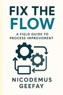 Fix the Flow: A Field Guide to Process Improvement - Nicodemus Geefay - cover