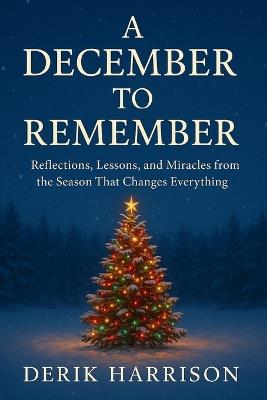 A December to Remember: Reflections, Lessons, and Miracles from the Season That Changes Everything - Derik Harrison - cover