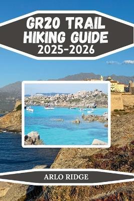 Gr20 Trail Hiking Guide 2025-2026: The Complete Trekking Companion Across Corsica's Legendary Mountain Route - Arlo Ridge - cover