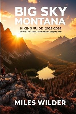 Big Sky Montana Hiking Guide 2025-2026: Discover Scenic Trails, Adventure Routes & Beginner-Friendly Treks - Miles Wilder - cover