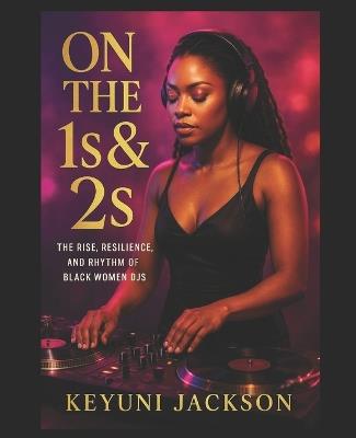 On the 1s & 2s: The Women Behind the Sound: The Rise, Resilience, and Rhythm of Black Women DJs - Keyuni Jackson - cover