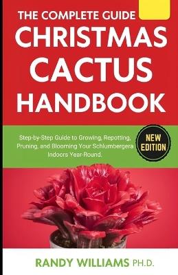 The Complete Guide To Christmas Cactus Care Handbook: Step-by-Step Guide to Growing, Repotting, Pruning, and Blooming Your Schlumbergera Indoors Year-Round - Randy Williams Ph D - cover
