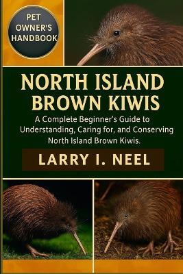 North Island Brown Kiwis for Beginners: A Complete Beginner's Guide to Understanding, Caring for, and Conserving North Island Brown Kiwis. - Larry I Neel - cover
