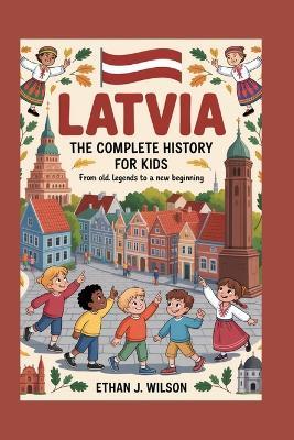 Latvia: The Complete History for Kids: From Old Legends to a New Beginning - Ethan J Wilson - cover