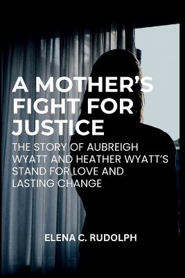 A Mother's Fight for Justice: The Story of Aubreigh Wyatt and Heather Wyatt's Stand for Love and Lasting Change - Elena C Rudolph - cover
