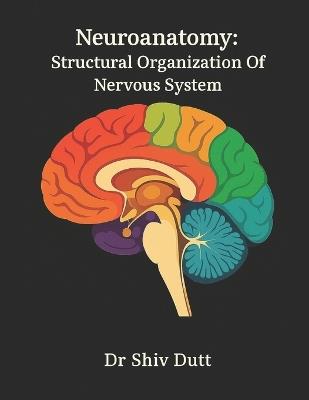 Neuroanatomy: Structural Organization Of Nervous System - Shiv Dutt - cover