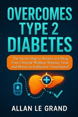 Overcomes Type 2 Diabetes: The Secret Map to Return to a Drug-Free Lifestyle Without Wasting Time and Money on Ineffective Treatments! - Allan Le Grand - cover
