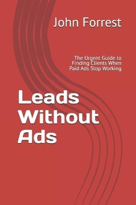Leads Without Ads: The Urgent Guide to Finding Clients When Paid Ads Stop Working - John Forrest - cover