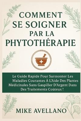 Comment Se Soigner Par La Phytothérapie: Le guide rapide pour surmonter les maladies courantes à l'aide des plantes médicinales sans gaspiller d'argent dans des traitements coûteux ! - Mike Avellano - cover