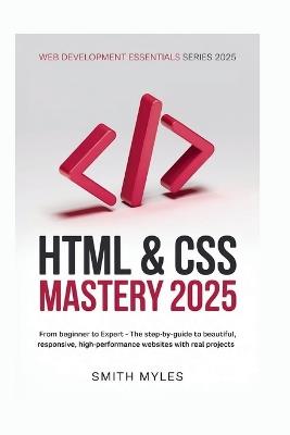 HTML & CSS Mastery 2025: From Beginner to Expert - The Step-by-Step Guide to Beautiful, Responsive, High-Performance Websites with Real Projects - Smith Myles - cover