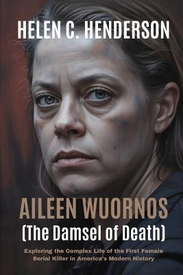 Aileen Wuornos (The Damsel of Death): Exploring the Complex Life of the First Female Serial Killer in America's Modern History - Helen C Henderson - cover