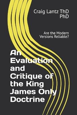 An Evaluation and Critique of the King James Only Doctrine: Are the Modern Versions Reliable? - Craig Lantz Thd - cover